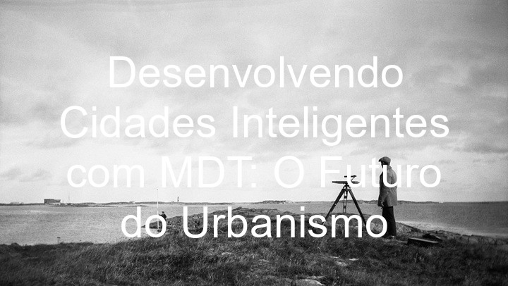 Desenvolvendo Cidades Inteligentes com MDT: O Futuro do Urbanismo