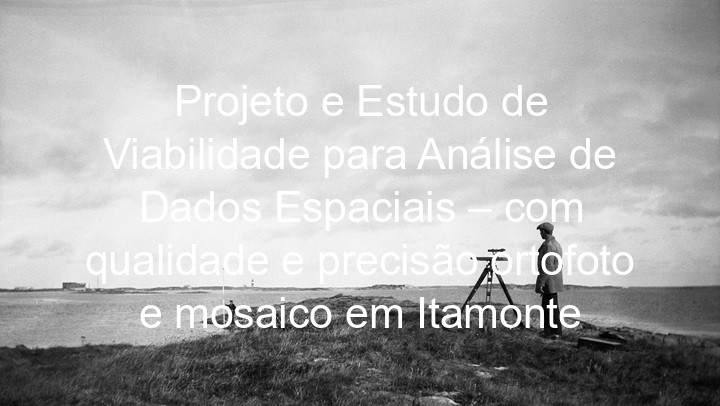 Projeto e Estudo de Viabilidade para Análise de Dados Espaciais – com qualidade e precisão ortofoto e mosaico em Itamonte
