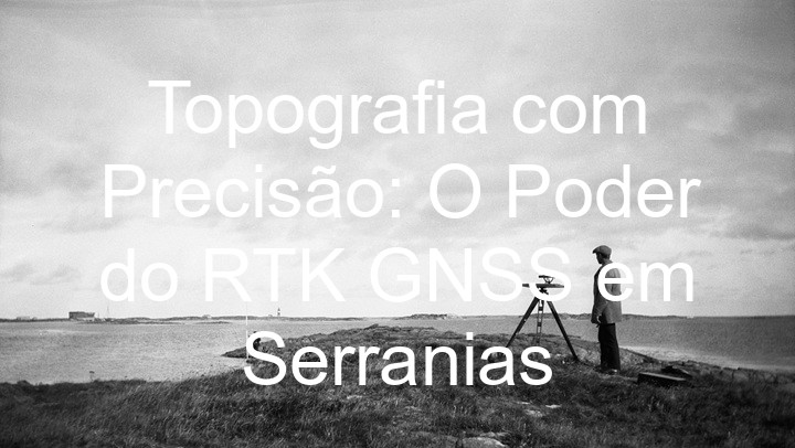 Topografia com Precisão: O Poder do RTK GNSS em Serranias