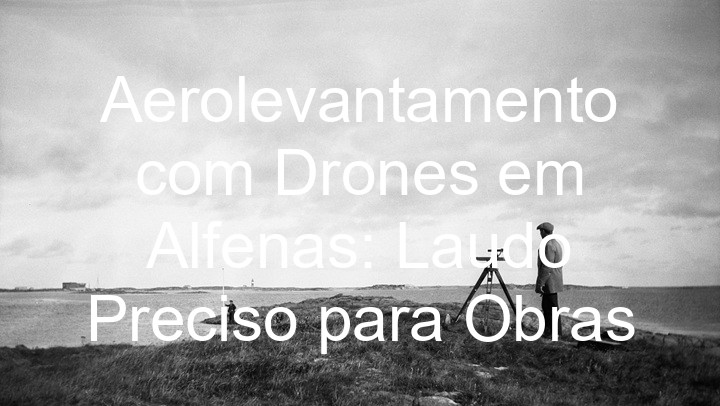 Aerolevantamento com Drones em Alfenas: Laudo Preciso para Obras