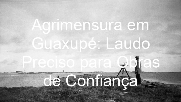 Agrimensura em Guaxupé: Laudo Preciso para Obras de Confiança