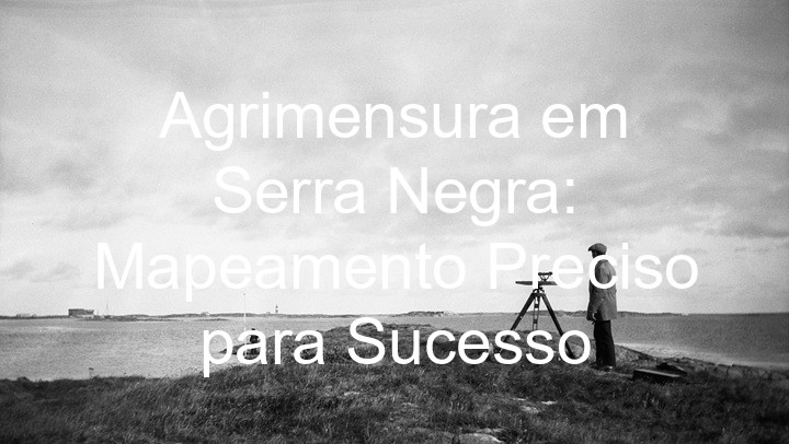 Agrimensura em Serra Negra: Mapeamento Preciso para Sucesso