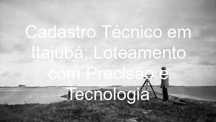 Cadastro Técnico em Itajubá: Loteamento com Precisão e Tecnologia