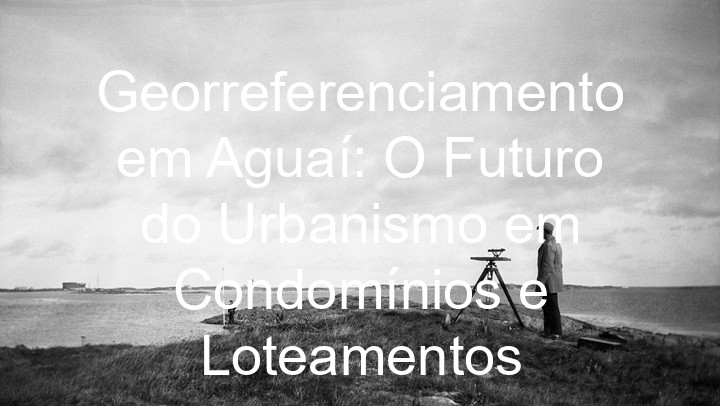 Georreferenciamento em Aguaí: O Futuro do Urbanismo em Condomínios e Loteamentos