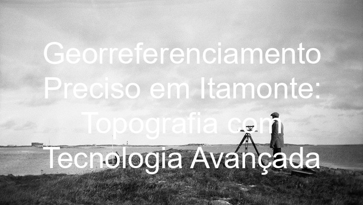 Georreferenciamento Preciso em Itamonte: Topografia com Tecnologia Avançada