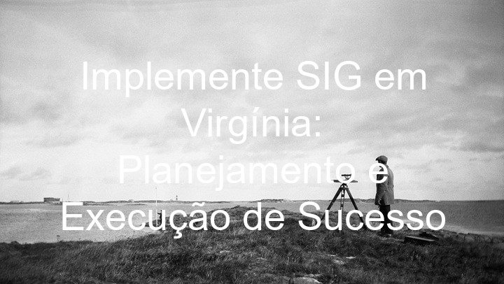 Implemente SIG em Virgínia: Planejamento e Execução de Sucesso