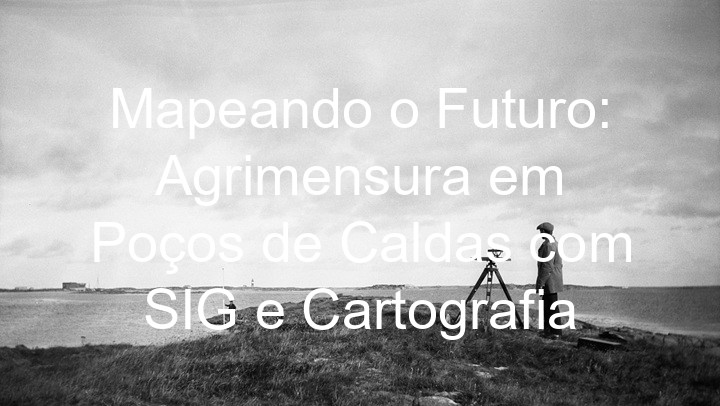 Mapeando o Futuro: Agrimensura em Poços de Caldas com SIG e Cartografia
