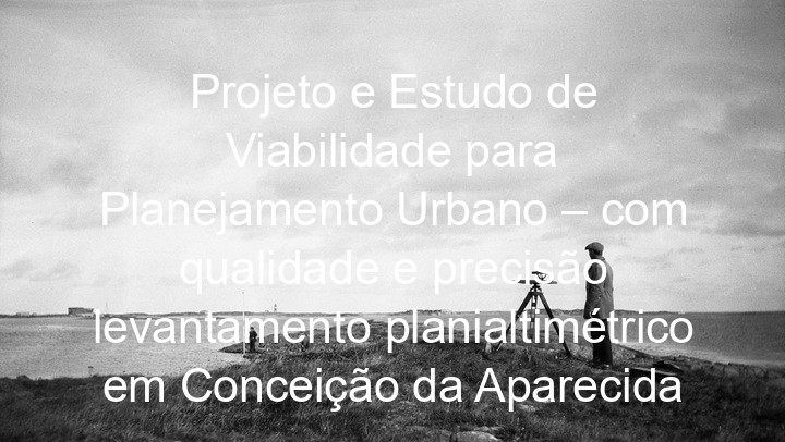 Projeto e Estudo de Viabilidade para Planejamento Urbano – com qualidade e precisão levantamento planialtimétrico em Conceição da Aparecida