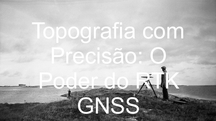 Topografia com Precisão: O Poder do RTK GNSS