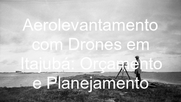 Aerolevantamento com Drones em Itajubá: Orçamento e Planejamento