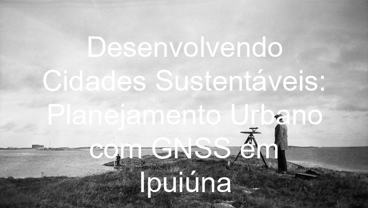 Desenvolvendo Cidades Sustentáveis: Planejamento Urbano com GNSS em Ipuiúna
