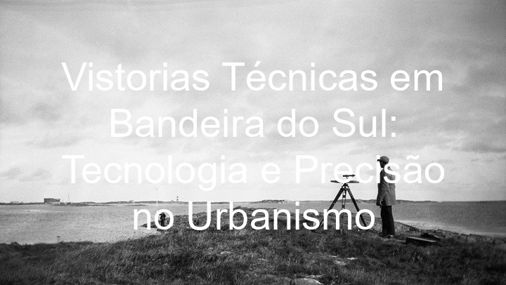 Vistorias Técnicas em Bandeira do Sul: Tecnologia e Precisão no Urbanismo